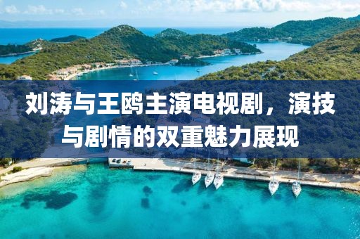 刘涛与王鸥主演电视剧，演技与剧情的双重魅力展现