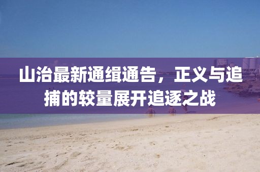 山治最新通缉通告，正义与追捕的较量展开追逐之战
