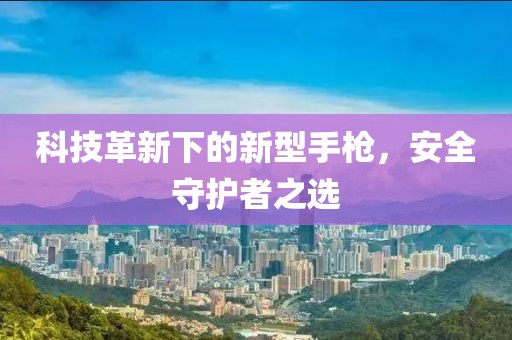 科技革新下的新型手枪，安全守护者之选