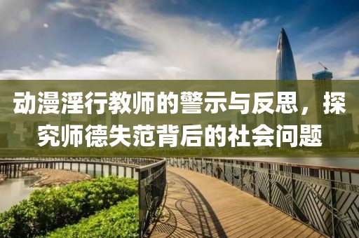 动漫淫行教师的警示与反思，探究师德失范背后的社会问题
