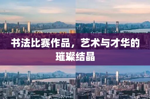 书法比赛作品，艺术与才华的璀璨结晶