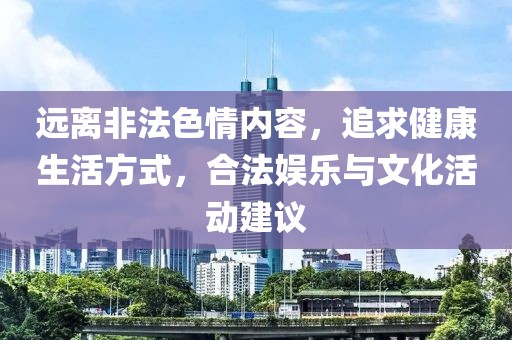 远离非法色情内容，追求健康生活方式，合法娱乐与文化活动建议