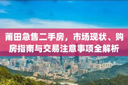 莆田急售二手房，市场现状、购房指南与交易注意事项全解析
