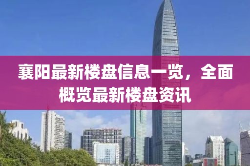 襄阳最新楼盘信息一览，全面概览最新楼盘资讯