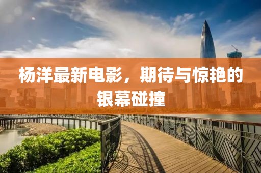 杨洋最新电影，期待与惊艳的银幕碰撞