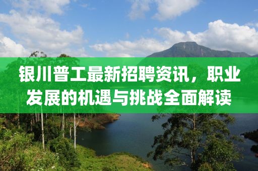 银川普工最新招聘资讯，职业发展的机遇与挑战全面解读