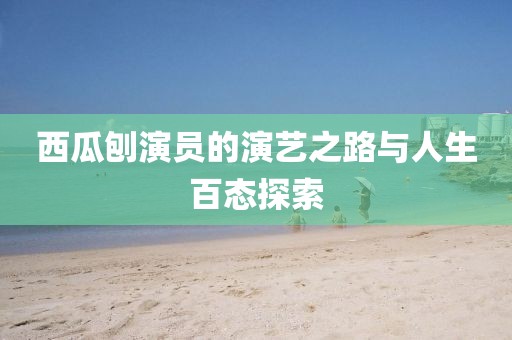 西瓜刨演员的演艺之路与人生百态探索