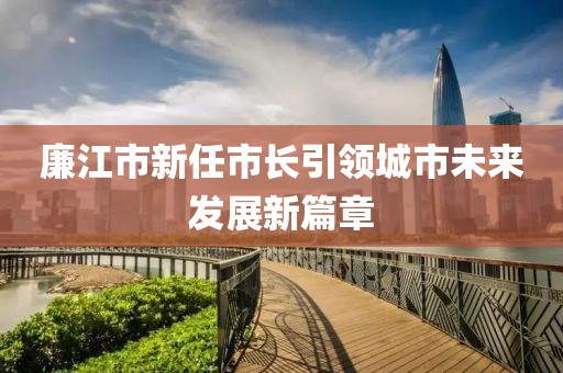 廉江市新任市长引领城市未来发展新篇章