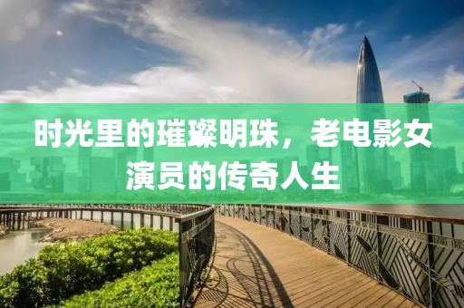 时光里的璀璨明珠，老电影女演员的传奇人生