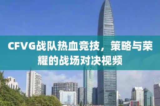 CFVG战队热血竞技，策略与荣耀的战场对决视频