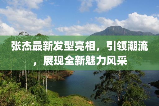 张杰最新发型亮相，引领潮流，展现全新魅力风采
