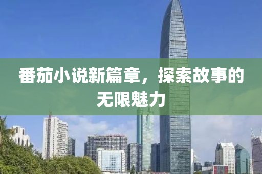 番茄小说新篇章，探索故事的无限魅力