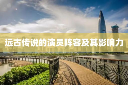 远古传说的演员阵容及其影响力