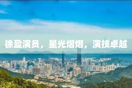 徐盈演员，星光熠熠，演技卓越