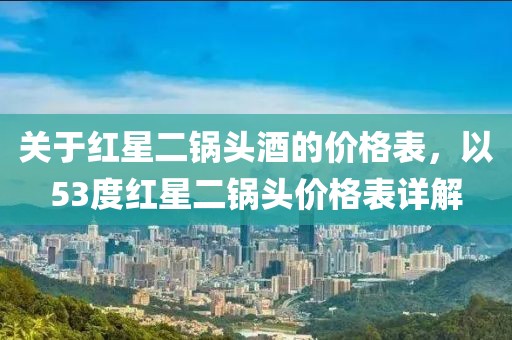 关于红星二锅头酒的价格表，以53度红星二锅头价格表详解