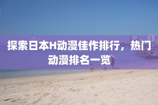 探索日本H动漫佳作排行，热门动漫排名一览