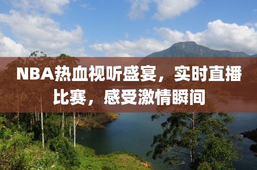 NBA热血视听盛宴，实时直播比赛，感受激情瞬间