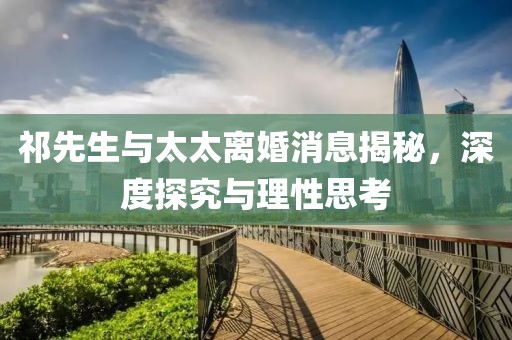 祁先生与太太离婚消息揭秘，深度探究与理性思考