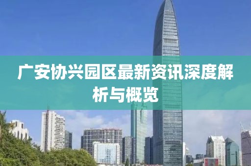 广安协兴园区最新资讯深度解析与概览