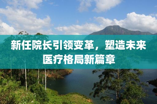 新任院长引领变革，塑造未来医疗格局新篇章