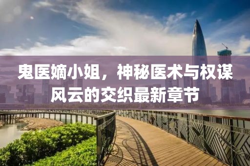 鬼医嫡小姐，神秘医术与权谋风云的交织最新章节