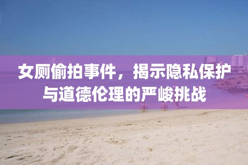女厕偷拍事件，揭示隐私保护与道德伦理的严峻挑战