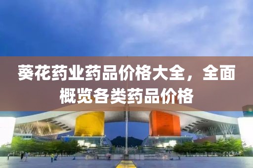 葵花药业药品价格大全，全面概览各类药品价格