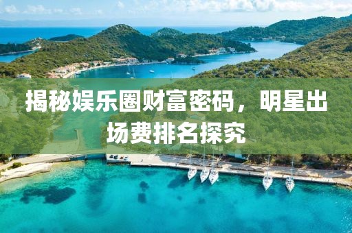 揭秘娱乐圈财富密码，明星出场费排名探究
