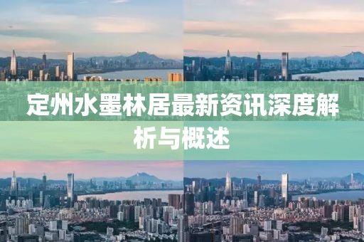 定州水墨林居最新资讯深度解析与概述