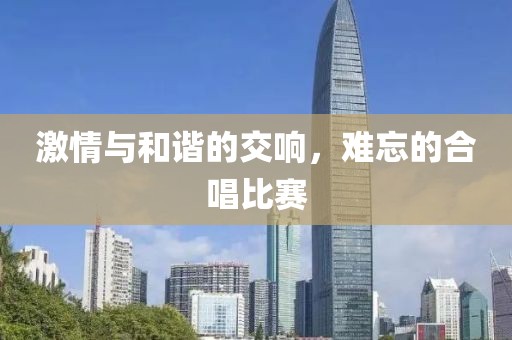 激情与和谐的交响，难忘的合唱比赛