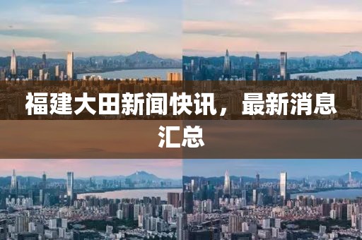 福建大田新闻快讯，最新消息汇总