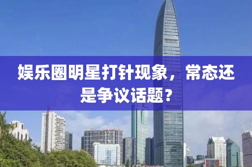娱乐圈明星打针现象，常态还是争议话题？