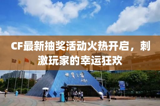 CF最新抽奖活动火热开启，刺激玩家的幸运狂欢