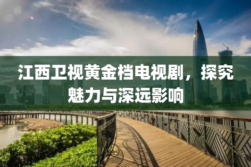 江西卫视黄金档电视剧，探究魅力与深远影响