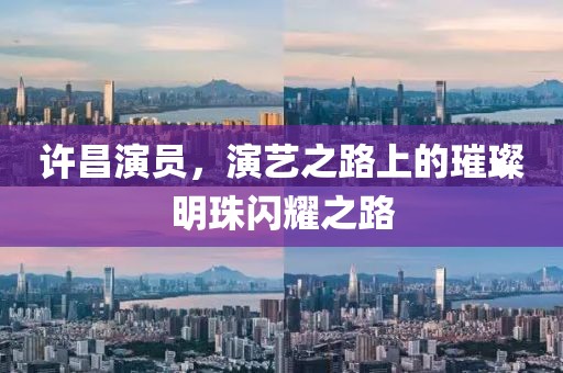 许昌演员，演艺之路上的璀璨明珠闪耀之路