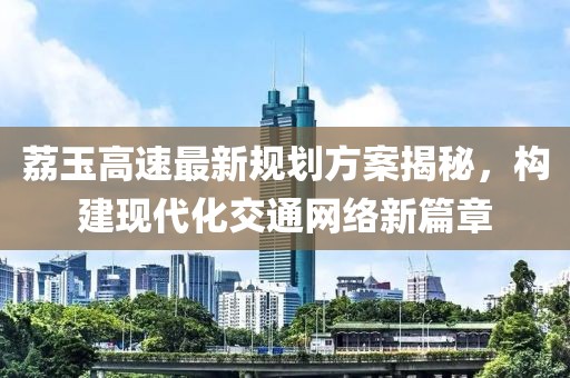 荔玉高速最新规划方案揭秘，构建现代化交通网络新篇章