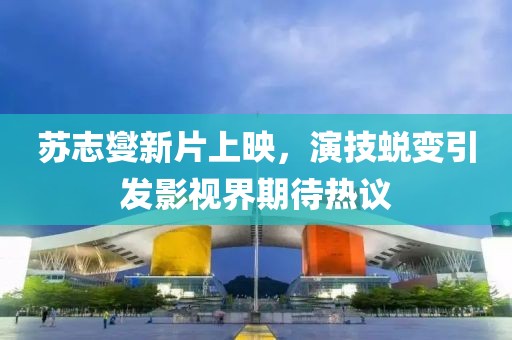 苏志燮新片上映，演技蜕变引发影视界期待热议