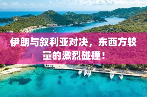伊朗与叙利亚对决，东西方较量的激烈碰撞！