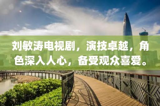 刘敏涛电视剧，演技卓越，角色深入人心，备受观众喜爱。
