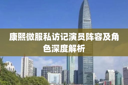 康熙微服私访记演员阵容及角色深度解析