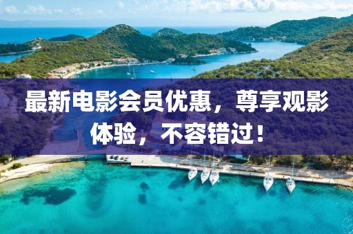 最新电影会员优惠，尊享观影体验，不容错过！