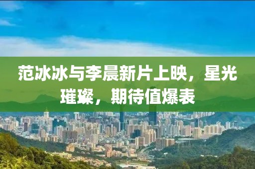 范冰冰与李晨新片上映，星光璀璨，期待值爆表