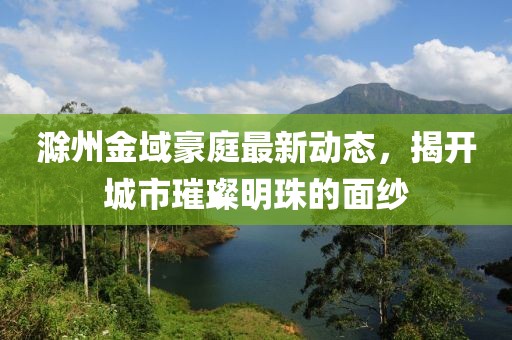 滁州金域豪庭最新动态，揭开城市璀璨明珠的面纱