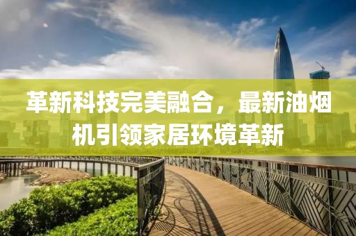 革新科技完美融合，最新油烟机引领家居环境革新