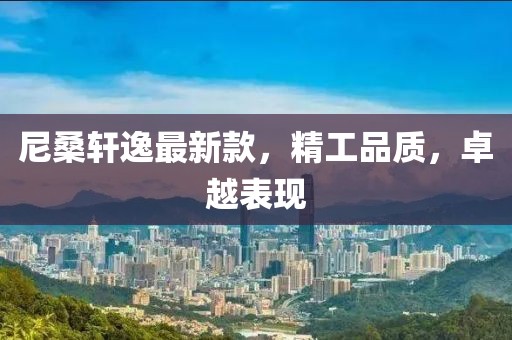 尼桑轩逸最新款，精工品质，卓越表现