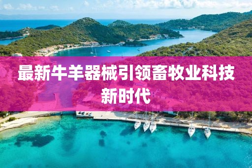 最新牛羊器械引领畜牧业科技新时代