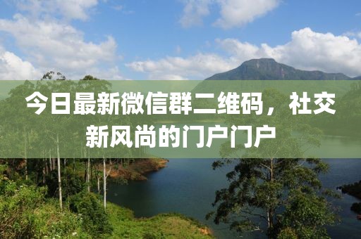 今日最新微信群二维码，社交新风尚的门户门户