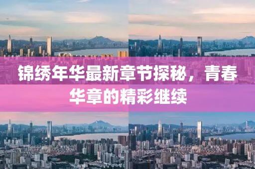 锦绣年华最新章节探秘，青春华章的精彩继续