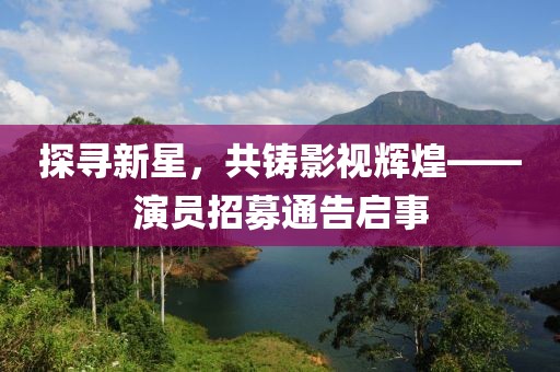 探寻新星，共铸影视辉煌——演员招募通告启事