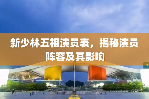 新少林五祖演员表，揭秘演员阵容及其影响